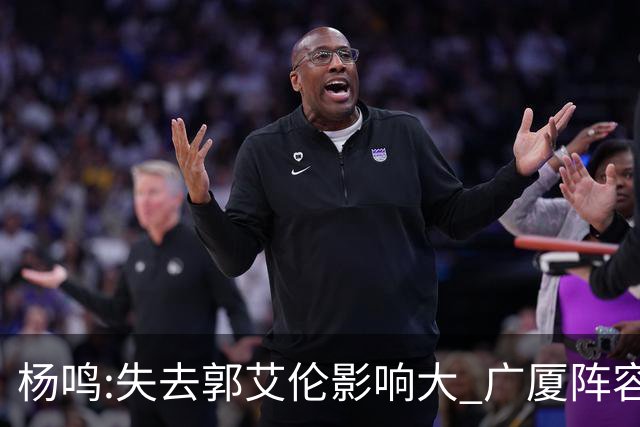 杨鸣:失去郭艾伦影响大 广厦阵容齐整联盟最强